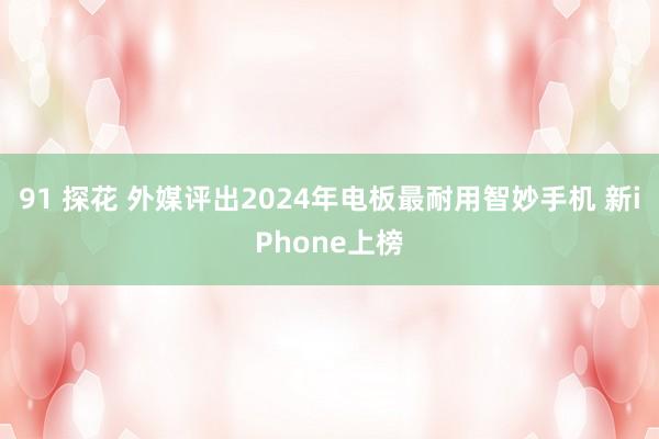 91 探花 外媒评出2024年电板最耐用智妙手机 新iPhone上榜