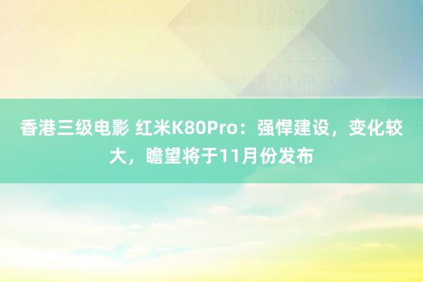 香港三级电影 红米K80Pro：强悍建设，变化较大，瞻望将于11月份发布