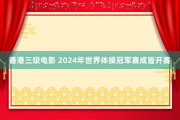 香港三级电影 2024年世界体操冠军赛成皆开赛