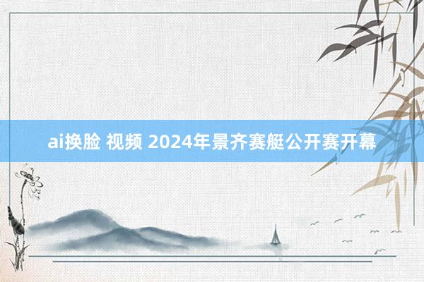 ai换脸 视频 2024年景齐赛艇公开赛开幕