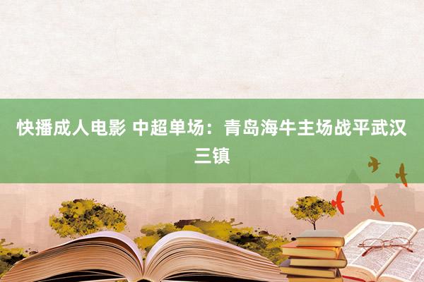 快播成人电影 中超单场：青岛海牛主场战平武汉三镇