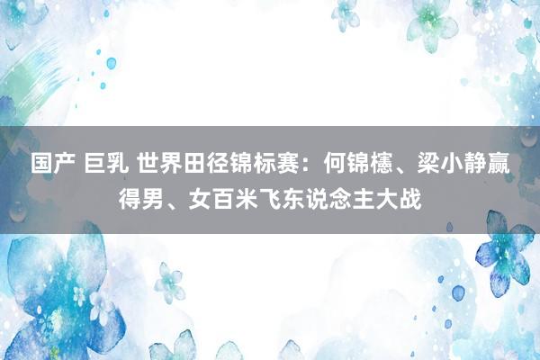 国产 巨乳 世界田径锦标赛：何锦櫶、梁小静赢得男、女百米飞东说念主大战