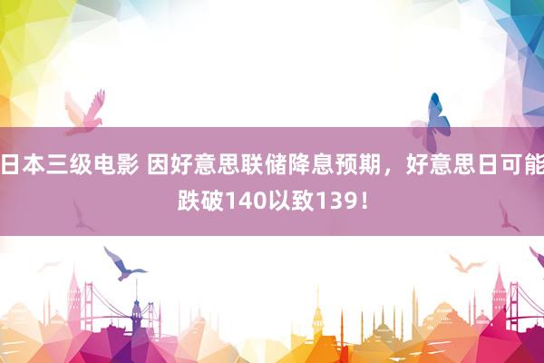 日本三级电影 因好意思联储降息预期，好意思日可能跌破140以致139！