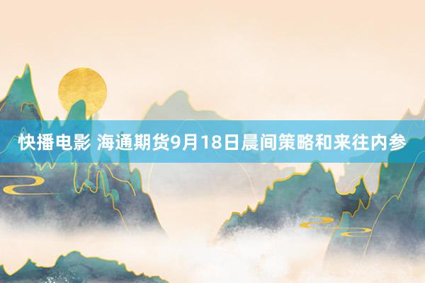 快播电影 海通期货9月18日晨间策略和来往内参