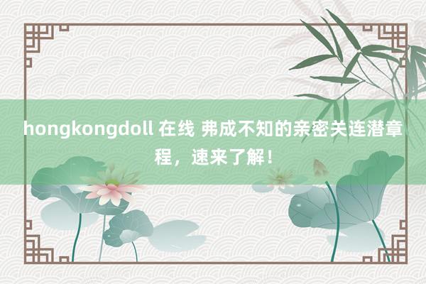 hongkongdoll 在线 弗成不知的亲密关连潜章程，速来了解！