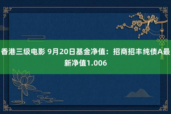 香港三级电影 9月20日基金净值：招商招丰纯债A最新净值1.006