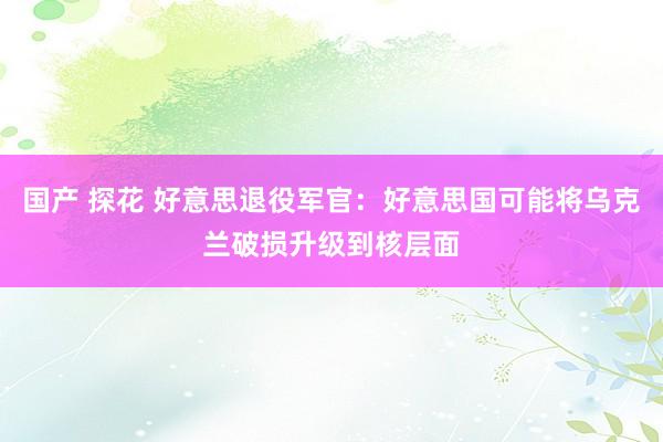 国产 探花 好意思退役军官：好意思国可能将乌克兰破损升级到核层面