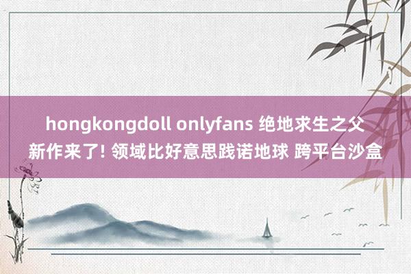 hongkongdoll onlyfans 绝地求生之父新作来了! 领域比好意思践诺地球 跨平台沙盒