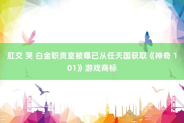 肛交 哭 白金职责室被曝已从任天国获取《神奇 101》游戏商标