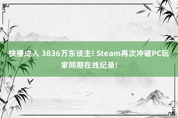 快播成人 3836万东谈主! Steam再次冲破PC玩家同期在线纪录!