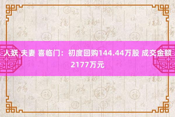 人妖 夫妻 喜临门：初度回购144.44万股 成交金额2177万元