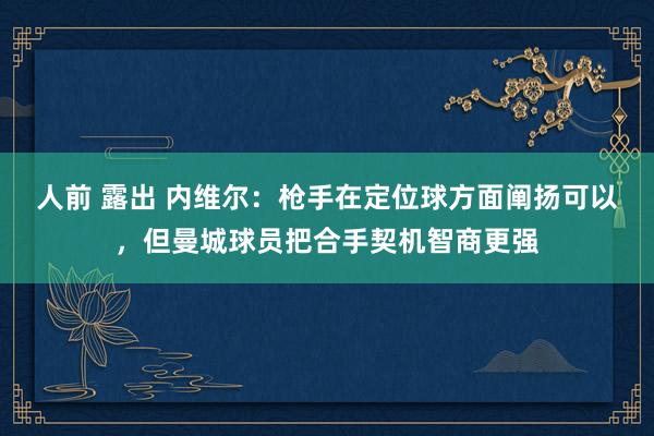 人前 露出 内维尔：枪手在定位球方面阐扬可以，但曼城球员把合手契机智商更强