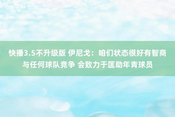 快播3.5不升级版 伊尼戈：咱们状态很好有智商与任何球队竞争 会致力于匡助年青球员