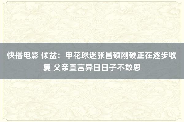 快播电影 倾盆：申花球迷张昌硕刚硬正在逐步收复 父亲直言异日日子不敢思