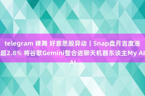 telegram 裸舞 好意思股异动丨Snap盘月吉度涨超2.8% 将谷歌Gemini整合进聊天机器东谈主My AI