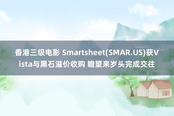 香港三级电影 Smartsheet(SMAR.US)获Vista与黑石溢价收购 瞻望来岁头完成交往