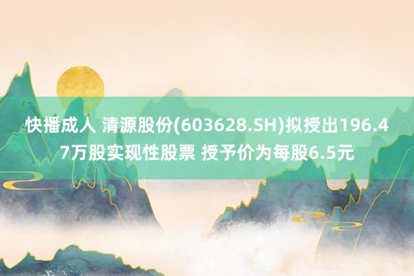 快播成人 清源股份(603628.SH)拟授出196.47万股实现性股票 授予价为每股6.5元