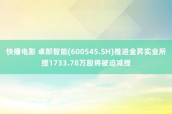 快播电影 卓郎智能(600545.SH)推进金昇实业所捏1733.78万股将被迫减捏