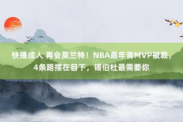 快播成人 再会莫兰特！NBA最年青MVP被裁，4条路摆在目下，锡伯杜最需要你