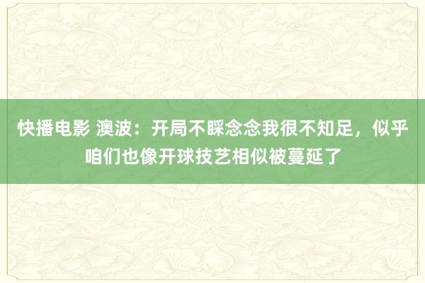 快播电影 澳波：开局不睬念念我很不知足，似乎咱们也像开球技艺相似被蔓延了