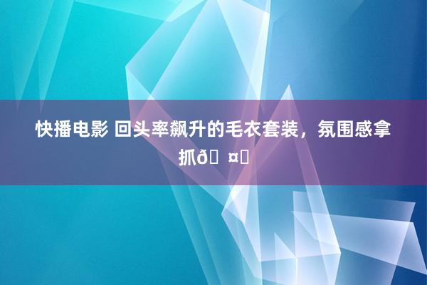 快播电影 回头率飙升的毛衣套装，氛围感拿抓🤏