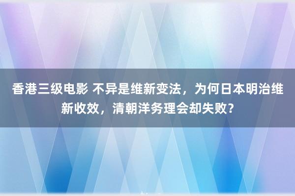 香港三级电影 不异是维新变法，为何日本明治维新收效，清朝洋务理会却失败？