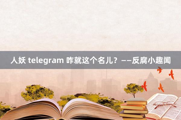 人妖 telegram 咋就这个名儿？——反腐小趣闻