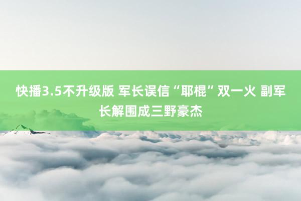 快播3.5不升级版 军长误信“耶棍”双一火 副军长解围成三野豪杰