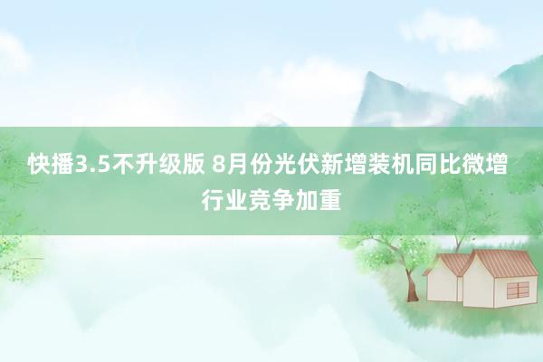 快播3.5不升级版 8月份光伏新增装机同比微增 行业竞争加重