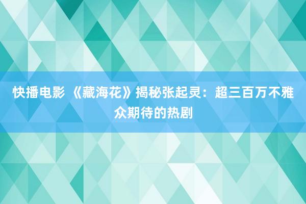 快播电影 《藏海花》揭秘张起灵：超三百万不雅众期待的热剧