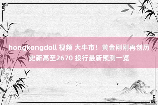 hongkongdoll 视频 大牛市！黄金刚刚再创历史新高至2670 投行最新预测一览