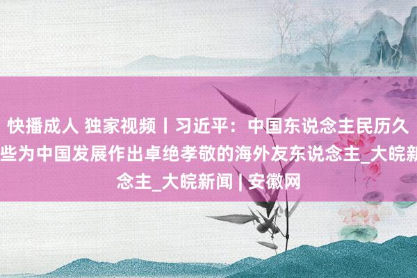 快播成人 独家视频丨习近平：中国东说念主民历久不会健忘那些为中国发展作出卓绝孝敬的海外友东说念主_大皖新闻 | 安徽网