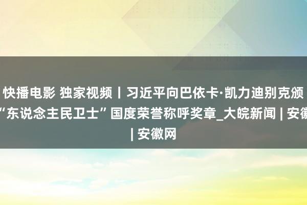 快播电影 独家视频丨习近平向巴依卡·凯力迪别克颁授“东说念主民卫士”国度荣誉称呼奖章_大皖新闻 | 安徽网