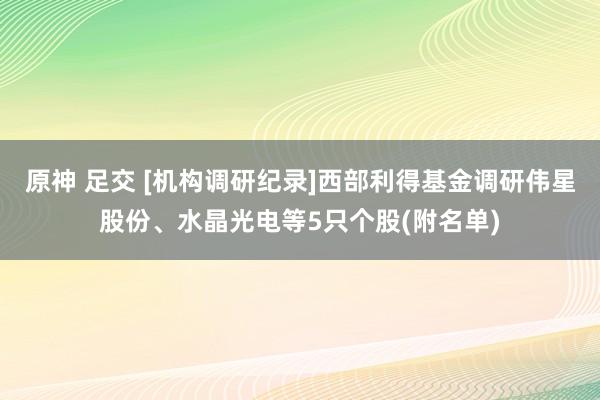 原神 足交 [机构调研纪录]西部利得基金调研伟星股份、水晶光电等5只个股(附名单)