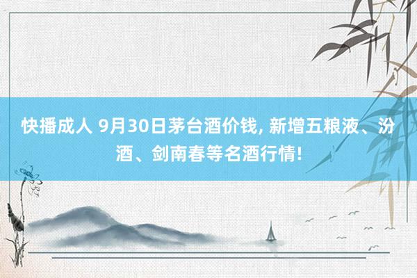 快播成人 9月30日茅台酒价钱， 新增五粮液、汾酒、剑南春等名酒行情!