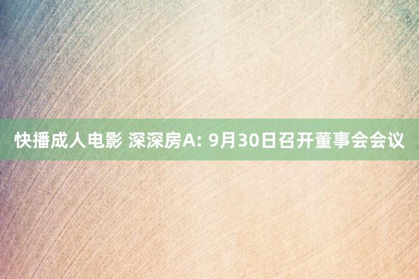 快播成人电影 深深房A: 9月30日召开董事会会议