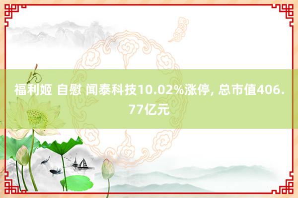 福利姬 自慰 闻泰科技10.02%涨停， 总市值406.77亿元