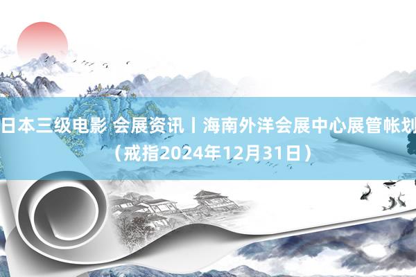 日本三级电影 会展资讯丨海南外洋会展中心展管帐划（戒指2024年12月31日）