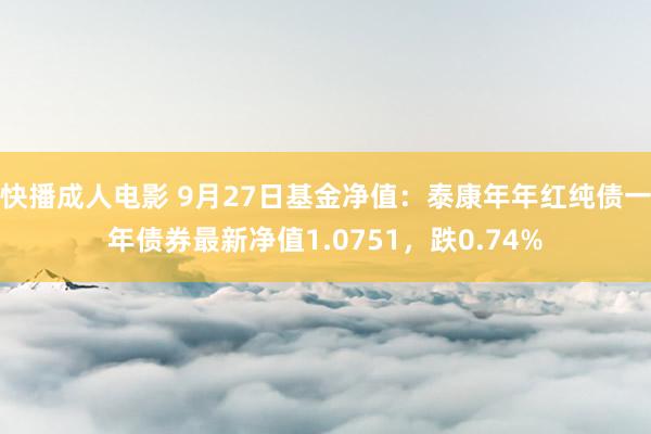 快播成人电影 9月27日基金净值：泰康年年红纯债一年债券最新净值1.0751，跌0.74%