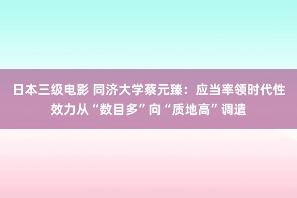 日本三级电影 同济大学蔡元臻：应当率领时代性效力从“数目多”向“质地高”调遣