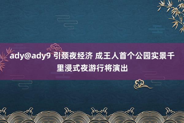 ady@ady9 引颈夜经济 成王人首个公园实景千里浸式夜游行将演出