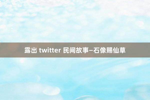 露出 twitter 民间故事—石像赐仙草