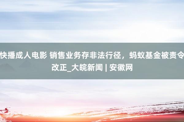 快播成人电影 销售业务存非法行径，蚂蚁基金被责令改正_大皖新闻 | 安徽网