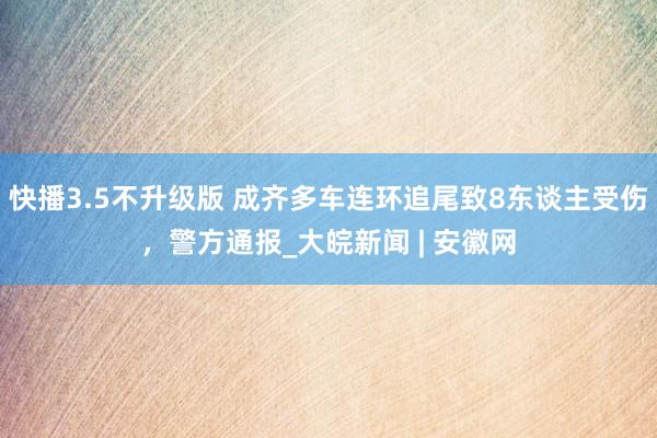 快播3.5不升级版 成齐多车连环追尾致8东谈主受伤，警方通报_大皖新闻 | 安徽网