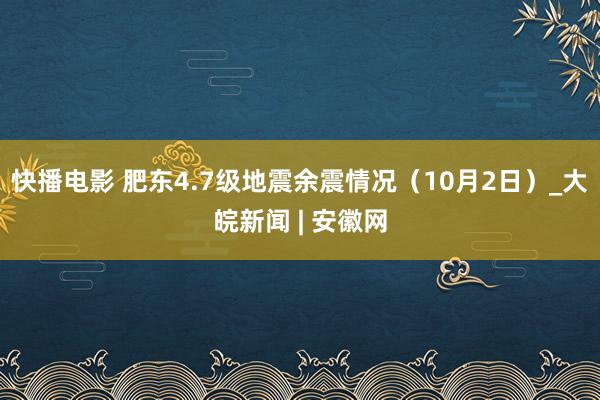 快播电影 肥东4.7级地震余震情况（10月2日）_大皖新闻 | 安徽网