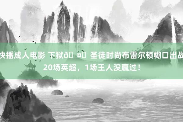 快播成人电影 下狱🤕圣徒时尚布雷尔顿糊口出战20场英超，1场王人没赢过！