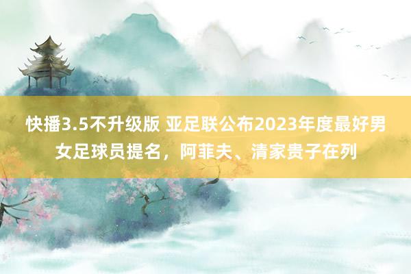 快播3.5不升级版 亚足联公布2023年度最好男女足球员提名，阿菲夫、清家贵子在列