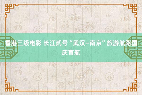 香港三级电影 长江贰号“武汉—南京”旅游航路国庆首航