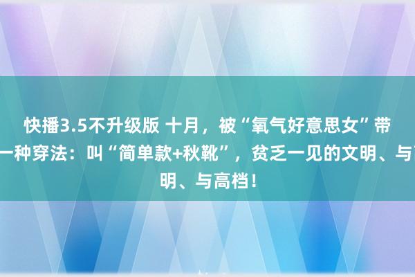 快播3.5不升级版 十月，被“氧气好意思女”带火了一种穿法：叫“简单款+秋靴”，贫乏一见的文明、与高档！