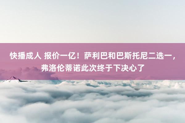 快播成人 报价一亿！萨利巴和巴斯托尼二选一，弗洛伦蒂诺此次终于下决心了